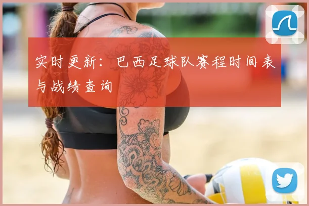 实时更新：巴西足球队赛程时间表与战绩查询