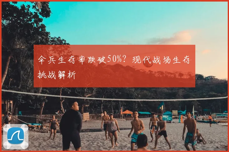 伞兵生存率跌破50%？现代战场生存挑战解析