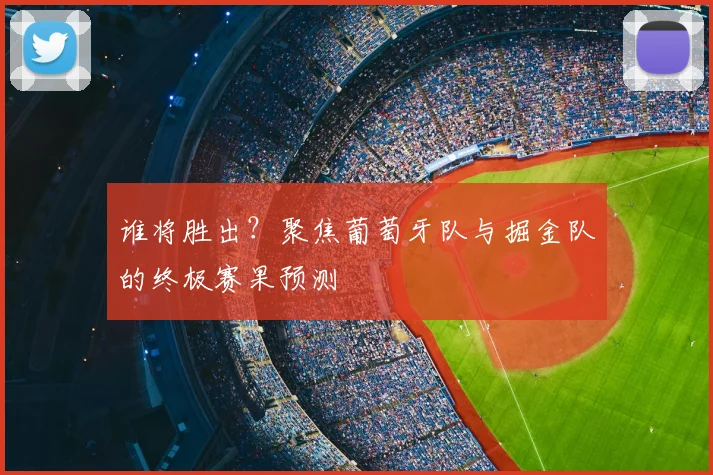 谁将胜出？聚焦葡萄牙队与掘金队的终极赛果预测
