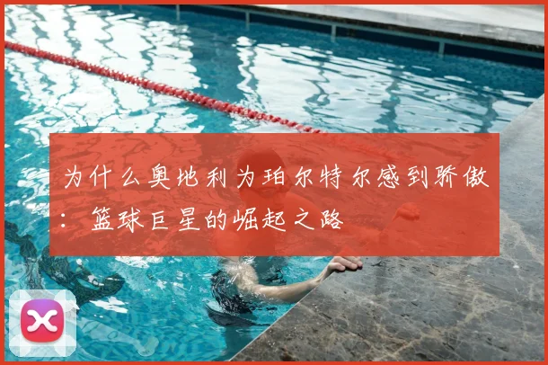 为什么奥地利为珀尔特尔感到骄傲：篮球巨星的崛起之路