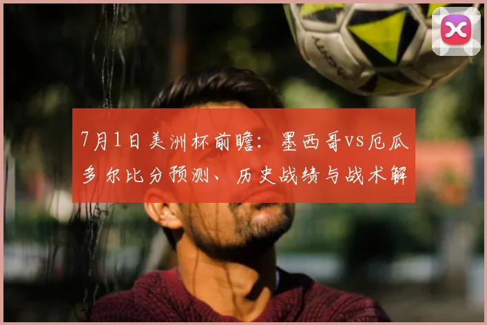 7月1日美洲杯前瞻：墨西哥vs厄瓜多尔比分预测、历史战绩与战术解读