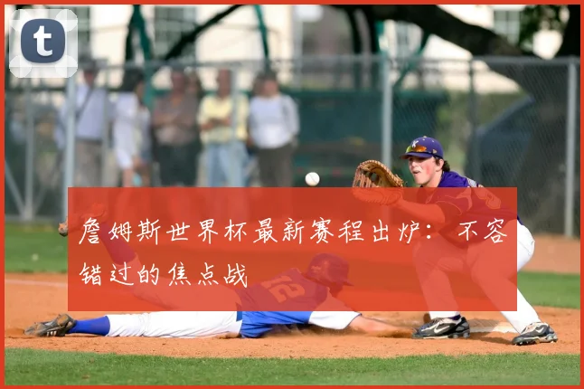 詹姆斯世界杯最新赛程出炉：不容错过的焦点战