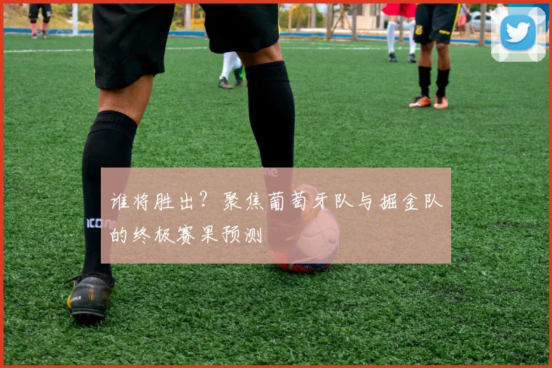 谁将胜出？聚焦葡萄牙队与掘金队的终极赛果预测