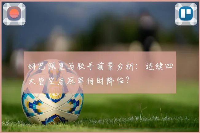 姆巴佩皇马联手前景分析:连续四大皆空后冠军何时降临?