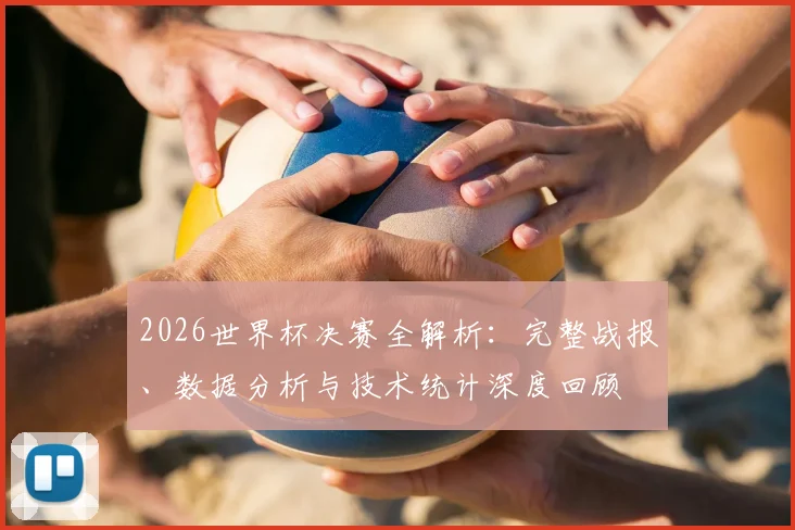 2026世界杯决赛全解析：完整战报、数据分析与技术统计深度回顾