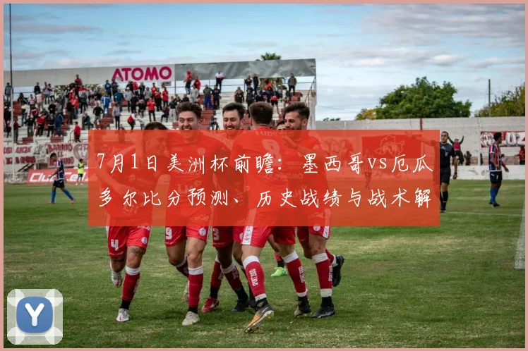 7月1日美洲杯前瞻:墨西哥vs厄瓜多尔比分预测、历史战绩与战术解读