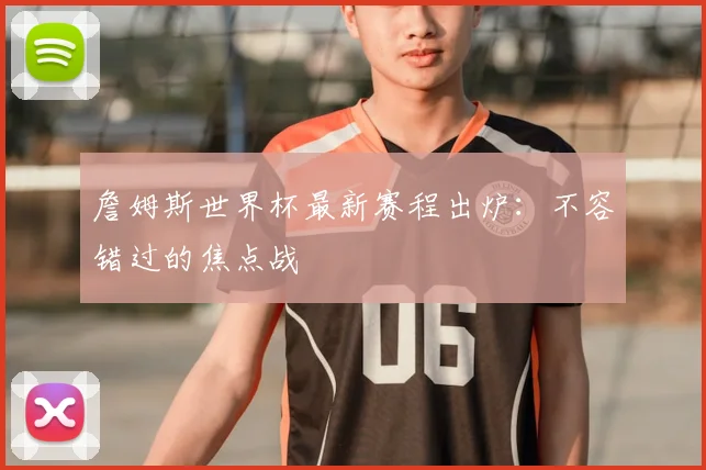 詹姆斯世界杯最新赛程出炉:不容错过的焦点战