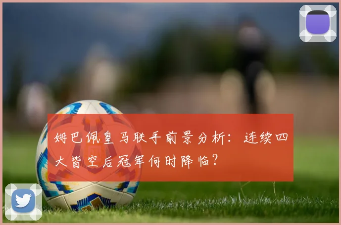 姆巴佩皇马联手前景分析：连续四大皆空后冠军何时降临？