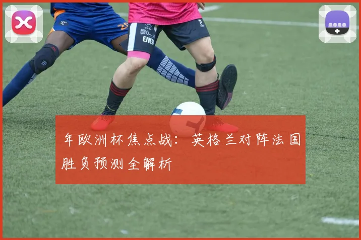 年欧洲杯焦点战：英格兰对阵法国胜负预测全解析