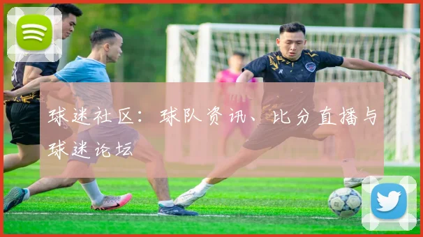球迷社区:球队资讯、比分直播与球迷论坛