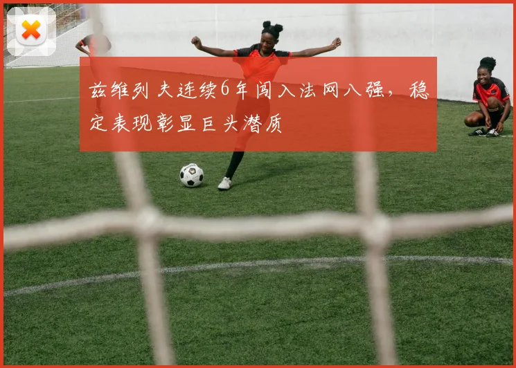 兹维列夫连续6年闯入法网八强，稳定表现彰显巨头潜质