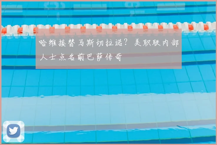哈维接替马斯切拉诺?美职联内部人士点名前巴萨传奇
