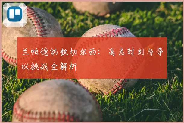 兰帕德执教切尔西：高光时刻与争议挑战全解析