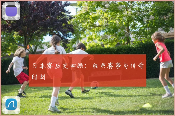 日本赛历史回顾：经典赛事与传奇时刻