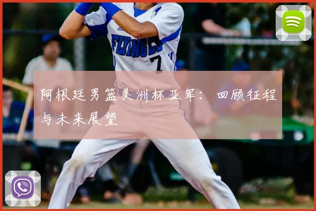 阿根廷男篮美洲杯亚军：回顾征程与未来展望