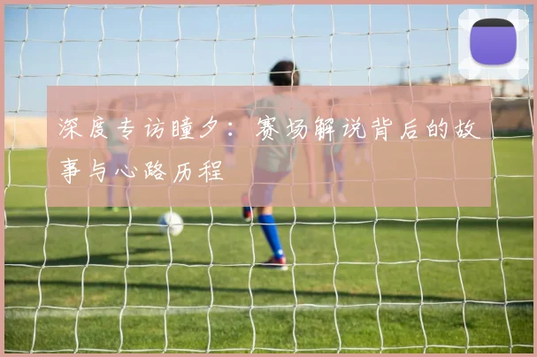 深度专访瞳夕：赛场解说背后的故事与心路历程