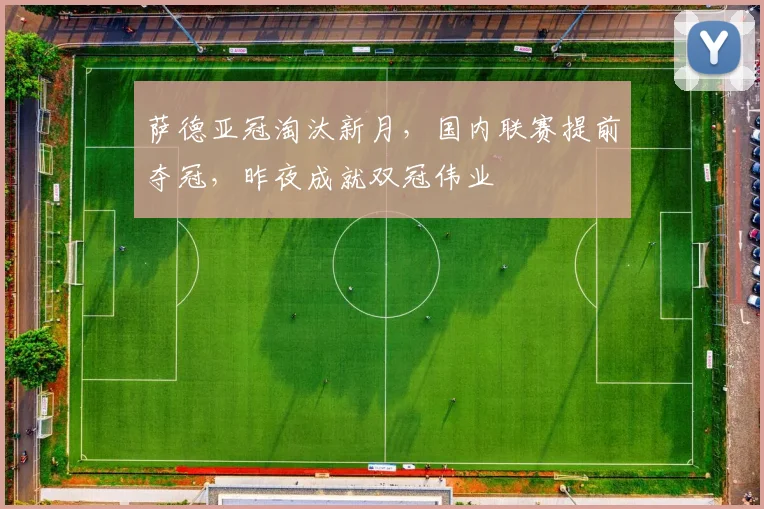萨德亚冠淘汰新月,国内联赛提前夺冠,昨夜成就双冠伟业