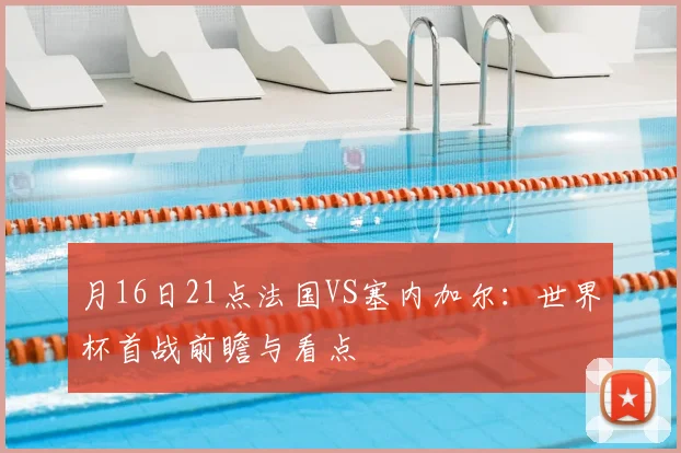 月16日21点法国VS塞内加尔：世界杯首战前瞻与看点