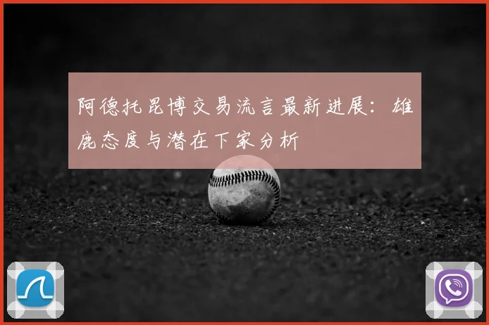 阿德托昆博交易流言最新进展：雄鹿态度与潜在下家分析
