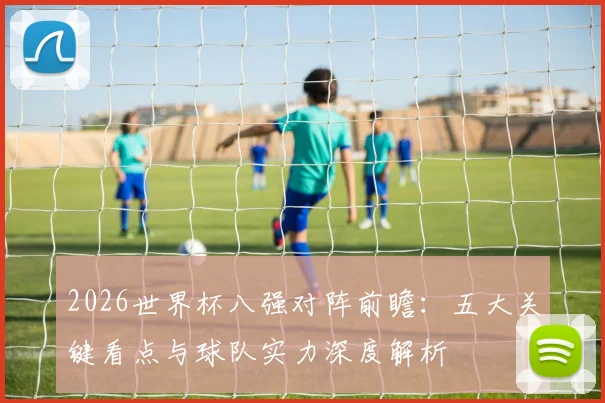 2026世界杯八强对阵前瞻:五大关键看点与球队实力深度解析