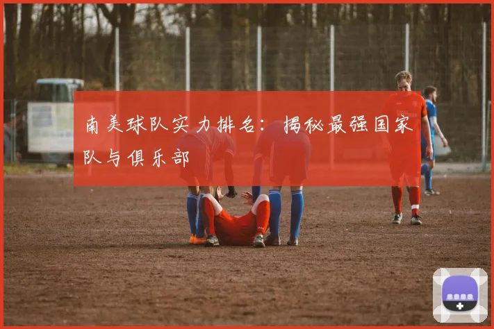 南美球队实力排名：揭秘最强国家队与俱乐部