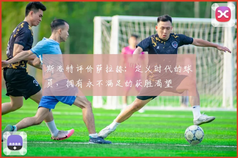 斯洛特评价萨拉赫：定义时代的球员，拥有永不满足的获胜渴望