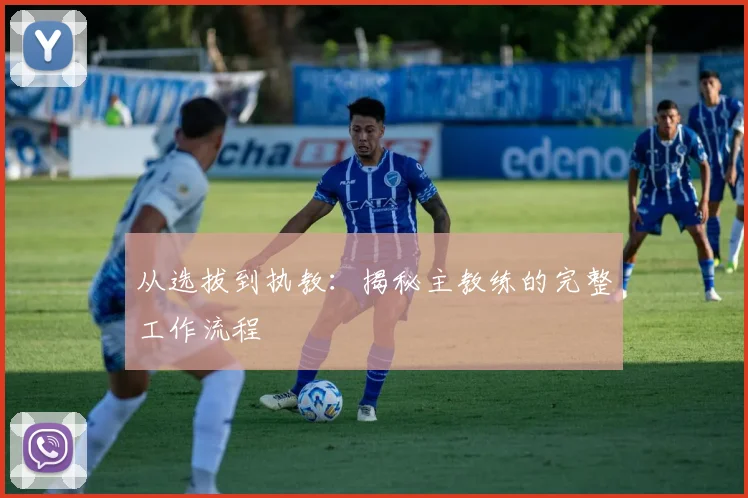 从选拔到执教:揭秘主教练的完整工作流程