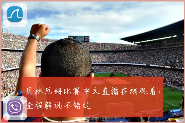 贝林厄姆比赛中文直播在线观看，全程解说不错过