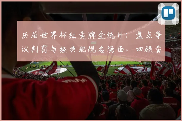 历届世界杯红黄牌全统计：盘点争议判罚与经典犯规名场面，回顾黄牌纪录之战