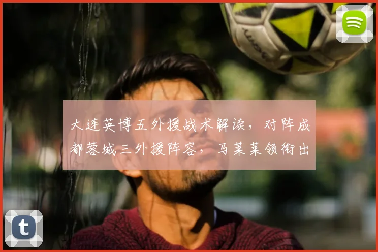 大连英博五外援战术解读，对阵成都蓉城三外援阵容，马莱莱领衔出战成看点