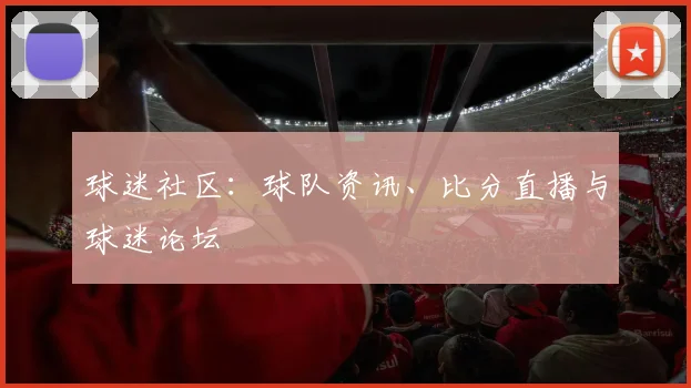 球迷社区:球队资讯、比分直播与球迷论坛