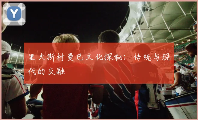 里夫斯村曼巴文化探秘：传统与现代的交融