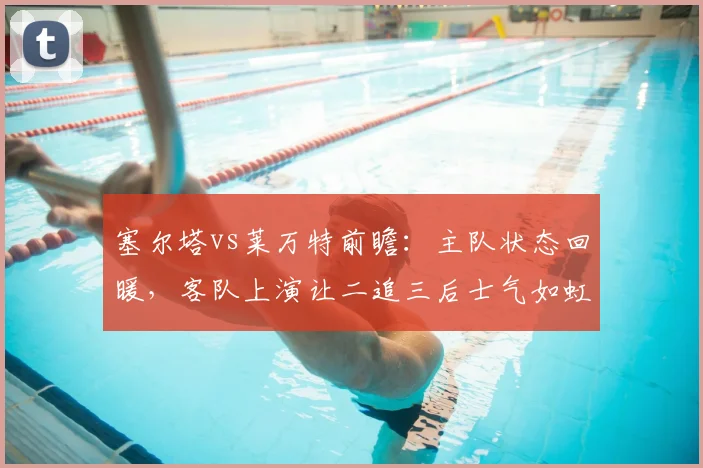 塞尔塔vs莱万特前瞻:主队状态回暖,客队上演让二追三后士气如虹,谁能延续势头?